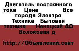 Двигатель постоянного тока. › Цена ­ 12 000 - Все города Электро-Техника » Бытовая техника   . Ненецкий АО,Волоковая д.